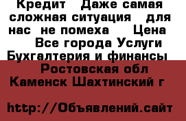 Кредит . Даже самая сложная ситуация - для нас  не помеха . › Цена ­ 90 - Все города Услуги » Бухгалтерия и финансы   . Ростовская обл.,Каменск-Шахтинский г.